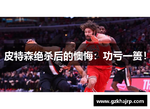 皮特森绝杀后的懊悔：功亏一篑！